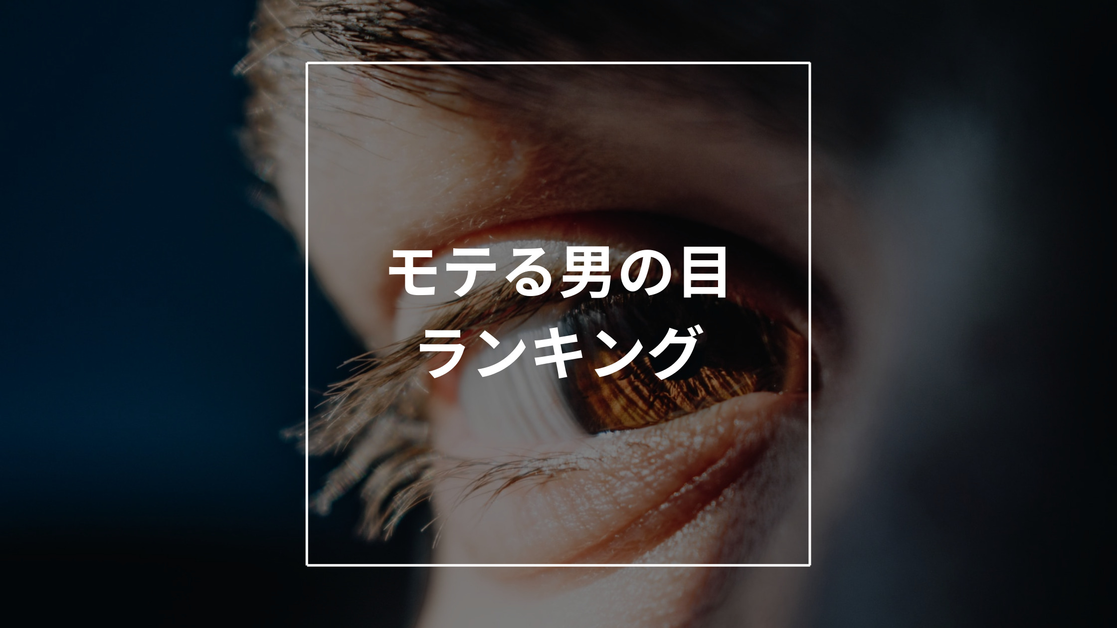 モテる男の目ランキング モテる目じゃなくてもモテる方法も解説